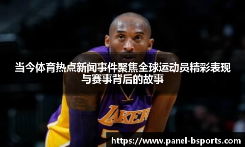 当今体育热点新闻事件聚焦全球运动员精彩表现与赛事背后的故事