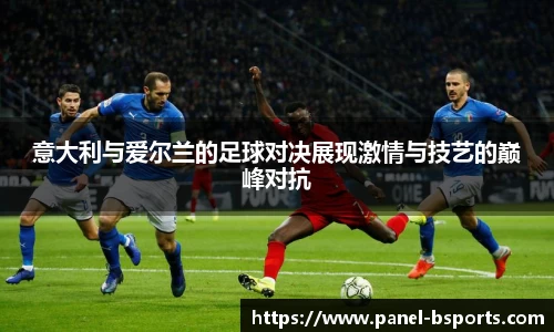 意大利与爱尔兰的足球对决展现激情与技艺的巅峰对抗